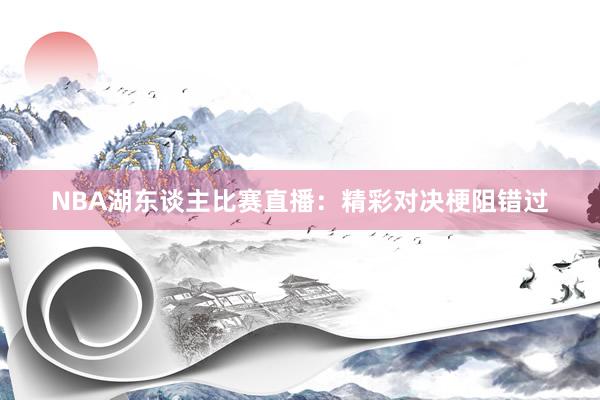 NBA湖东谈主比赛直播：精彩对决梗阻错过