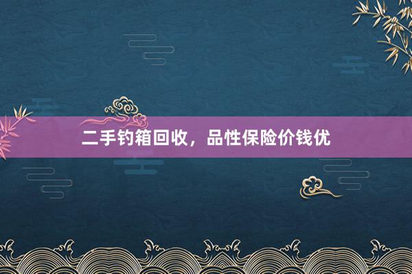 二手钓箱回收，品性保险价钱优