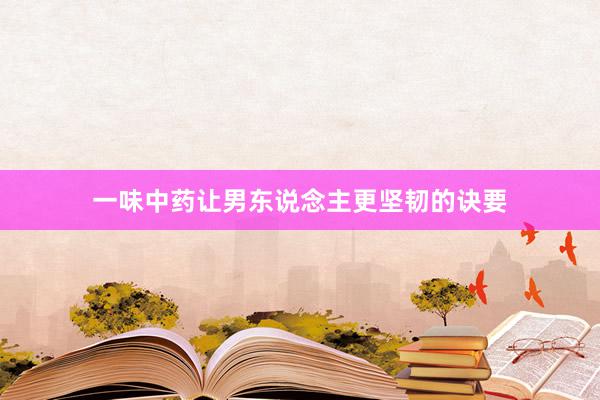 一味中药让男东说念主更坚韧的诀要