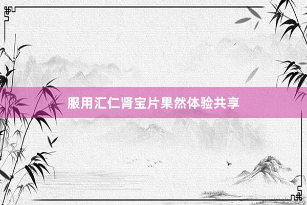 服用汇仁肾宝片果然体验共享