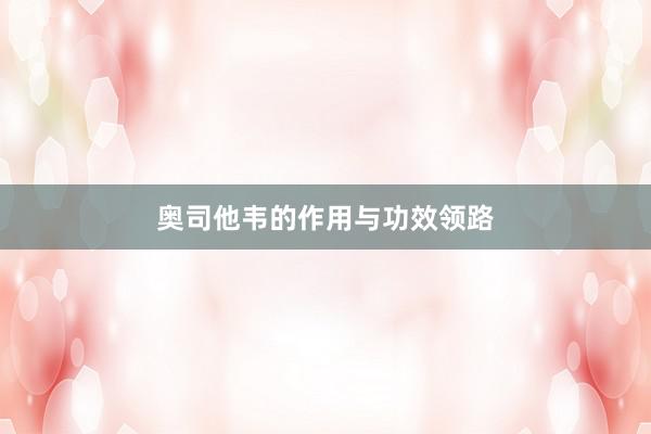 奥司他韦的作用与功效领路